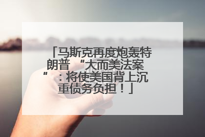 马斯克再度炮轰特朗普 “大而美法案”：将使美国背上沉重债务负担！